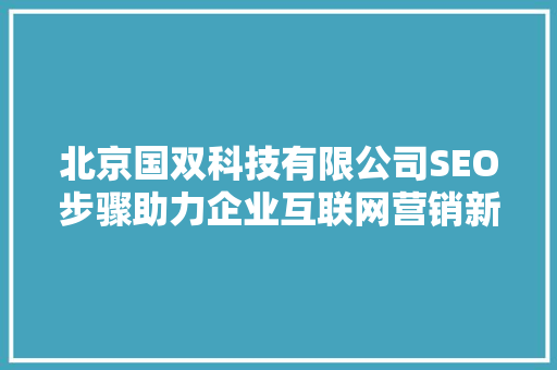 北京国双科技有限公司SEO步骤助力企业互联网营销新篇章