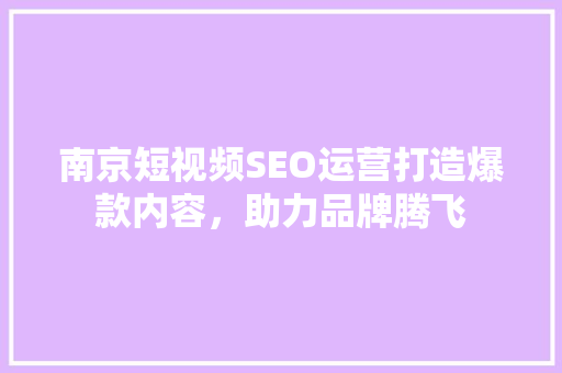 南京短视频SEO运营打造爆款内容，助力品牌腾飞