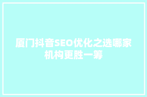 厦门抖音SEO优化之选哪家机构更胜一筹