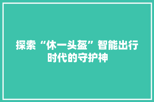 探索“休一头盔”智能出行时代的守护神