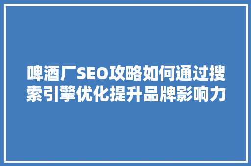 啤酒厂SEO攻略如何通过搜索引擎优化提升品牌影响力