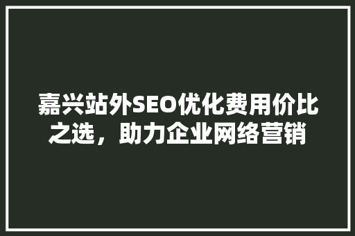 嘉兴站外SEO优化费用价比之选，助力企业网络营销