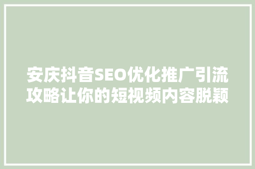 安庆抖音SEO优化推广引流攻略让你的短视频内容脱颖而出