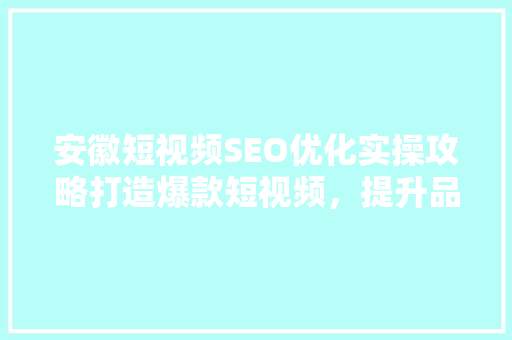 安徽短视频SEO优化实操攻略打造爆款短视频，提升品牌影响力