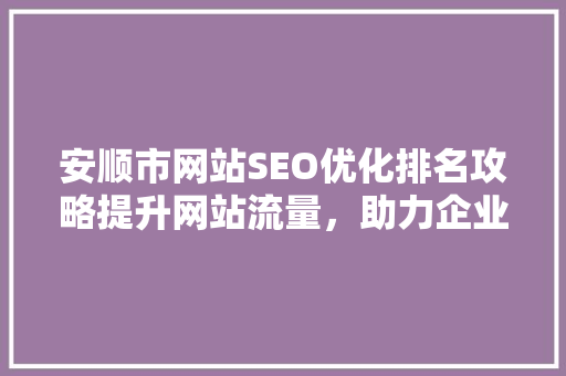 安顺市网站SEO优化排名攻略提升网站流量，助力企业腾飞