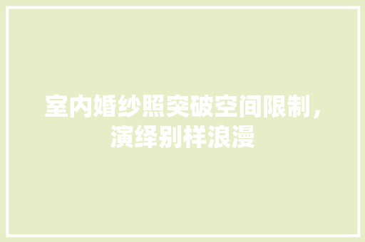 室内婚纱照突破空间限制，演绎别样浪漫