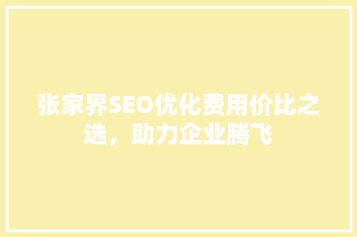 张家界SEO优化费用价比之选，助力企业腾飞