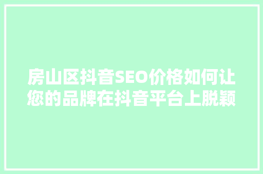 房山区抖音SEO价格如何让您的品牌在抖音平台上脱颖而出
