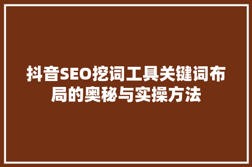 抖音SEO挖词工具关键词布局的奥秘与实操方法