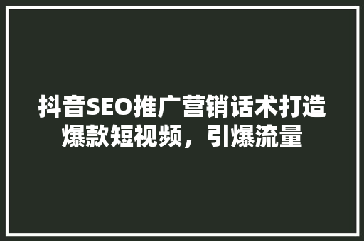 抖音SEO推广营销话术打造爆款短视频，引爆流量