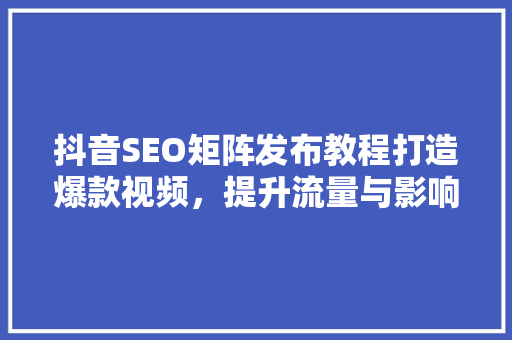 抖音SEO矩阵发布教程打造爆款视频，提升流量与影响力
