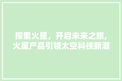 探索火星，开启未来之旅,火星产品引领太空科技新潮流