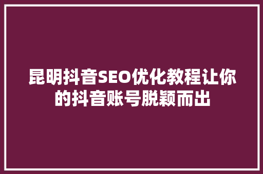 昆明抖音SEO优化教程让你的抖音账号脱颖而出