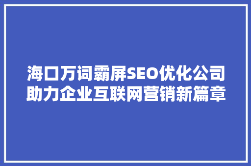 海口万词霸屏SEO优化公司助力企业互联网营销新篇章