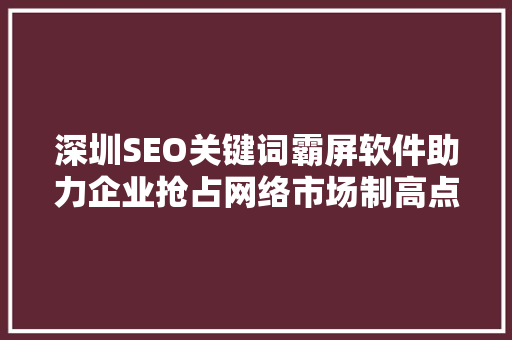 深圳SEO关键词霸屏软件助力企业抢占网络市场制高点