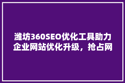 潍坊360SEO优化工具助力企业网站优化升级，抢占网络营销高地