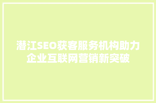 潜江SEO获客服务机构助力企业互联网营销新突破