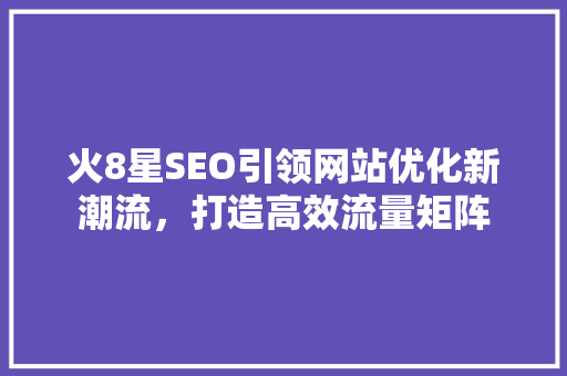 火8星SEO引领网站优化新潮流，打造高效流量矩阵
