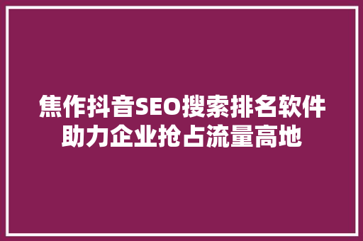 焦作抖音SEO搜索排名软件助力企业抢占流量高地
