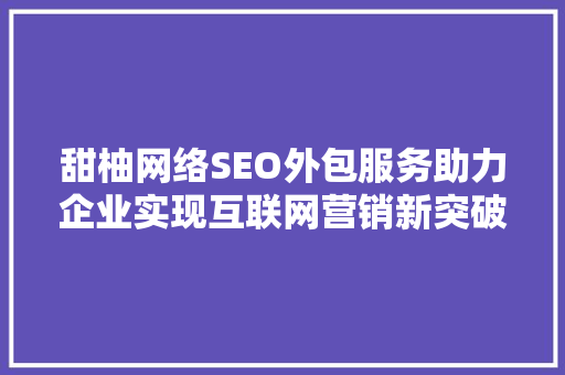 甜柚网络SEO外包服务助力企业实现互联网营销新突破