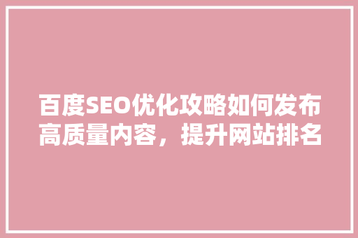 百度SEO优化攻略如何发布高质量内容，提升网站排名