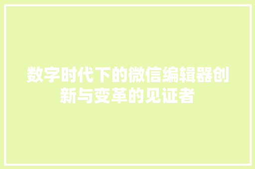 数字时代下的微信编辑器创新与变革的见证者
