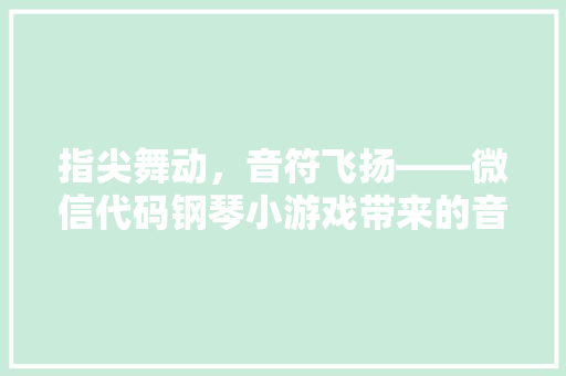 指尖舞动，音符飞扬——微信代码钢琴小游戏带来的音乐盛宴