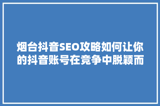 烟台抖音SEO攻略如何让你的抖音账号在竞争中脱颖而出
