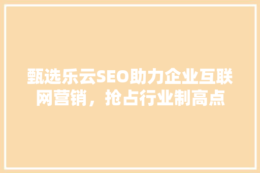 甄选乐云SEO助力企业互联网营销，抢占行业制高点