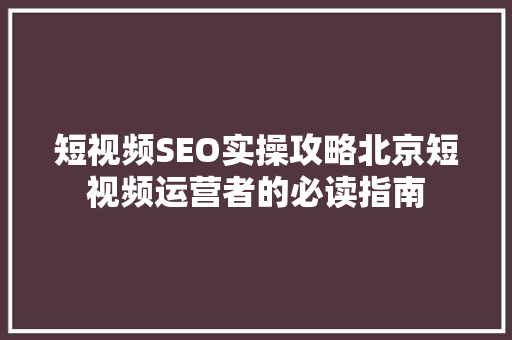 短视频SEO实操攻略北京短视频运营者的必读指南