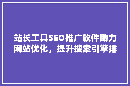 站长工具SEO推广软件助力网站优化，提升搜索引擎排名