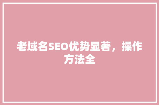 老域名SEO优势显著，操作方法全