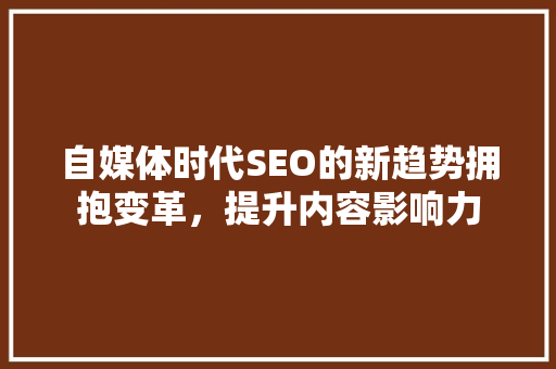 自媒体时代SEO的新趋势拥抱变革，提升内容影响力