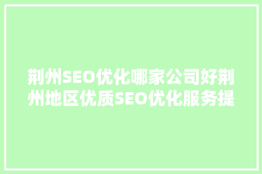 荆州SEO优化哪家公司好荆州地区优质SEO优化服务提供商