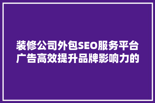装修公司外包SEO服务平台广告高效提升品牌影响力的方法