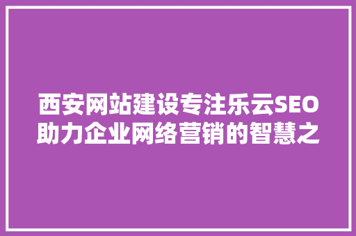 西安网站建设专注乐云SEO助力企业网络营销的智慧之选