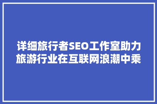 详细旅行者SEO工作室助力旅游行业在互联网浪潮中乘风破浪