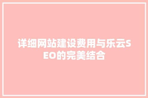 详细网站建设费用与乐云SEO的完美结合