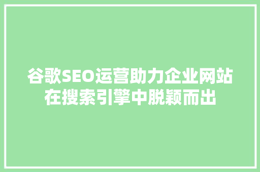 谷歌SEO运营助力企业网站在搜索引擎中脱颖而出