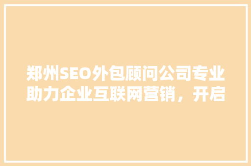 郑州SEO外包顾问公司专业助力企业互联网营销，开启成功之门