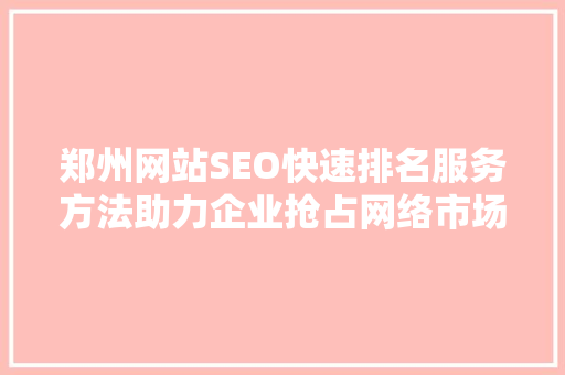 郑州网站SEO快速排名服务方法助力企业抢占网络市场先机
