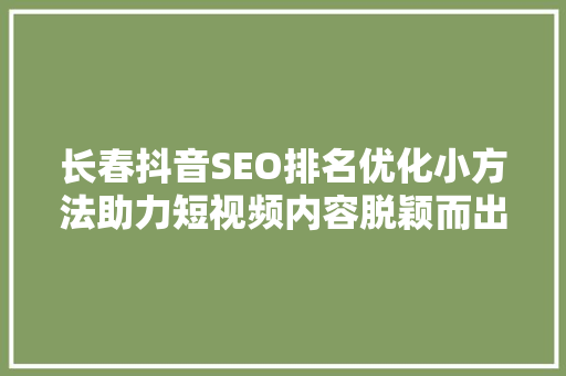 长春抖音SEO排名优化小方法助力短视频内容脱颖而出