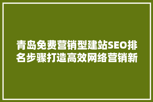 青岛免费营销型建站SEO排名步骤打造高效网络营销新引擎
