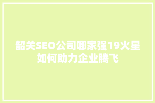 韶关SEO公司哪家强19火星如何助力企业腾飞