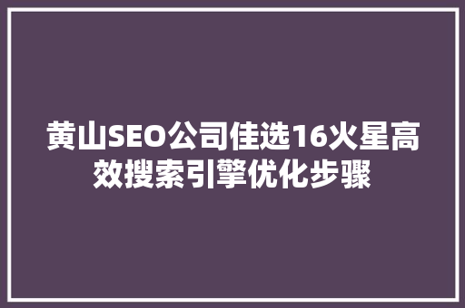 黄山SEO公司佳选16火星高效搜索引擎优化步骤