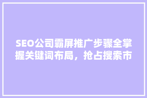 SEO公司霸屏推广步骤全掌握关键词布局，抢占搜索市场高地