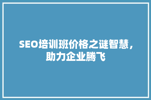 SEO培训班价格之谜智慧，助力企业腾飞