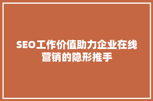 SEO工作价值助力企业在线营销的隐形推手