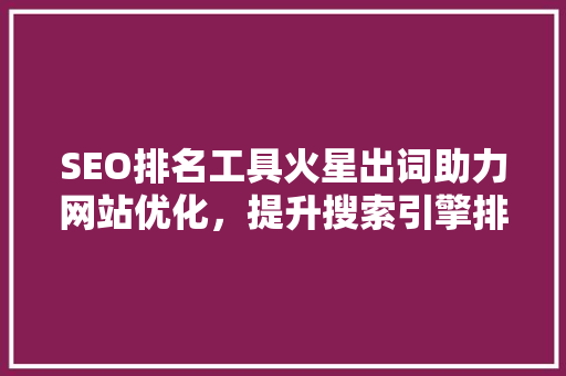 SEO排名工具火星出词助力网站优化，提升搜索引擎排名