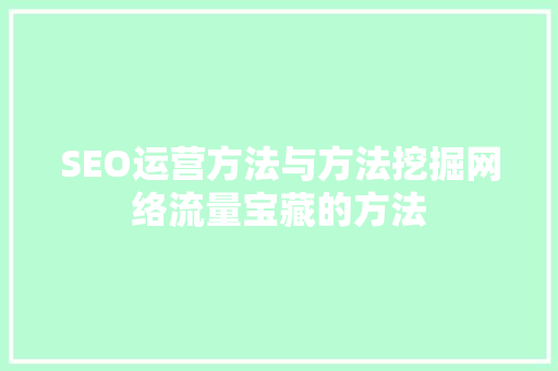 SEO运营方法与方法挖掘网络流量宝藏的方法